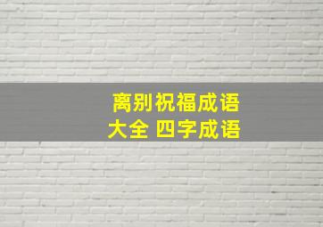 离别祝福成语大全 四字成语